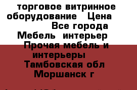 торговое витринное оборудование › Цена ­ 550 000 - Все города Мебель, интерьер » Прочая мебель и интерьеры   . Тамбовская обл.,Моршанск г.